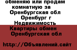 обменяю или продам 2-комнатную за 600 - Оренбургская обл., Оренбург г. Недвижимость » Квартиры обмен   . Оренбургская обл.